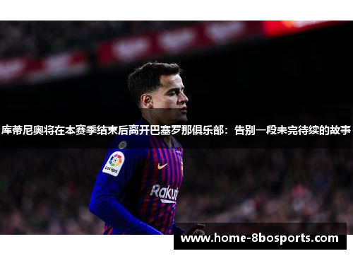 库蒂尼奥将在本赛季结束后离开巴塞罗那俱乐部：告别一段未完待续的故事