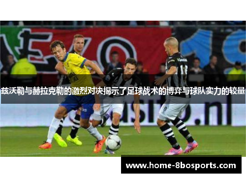 兹沃勒与赫拉克勒的激烈对决揭示了足球战术的博弈与球队实力的较量