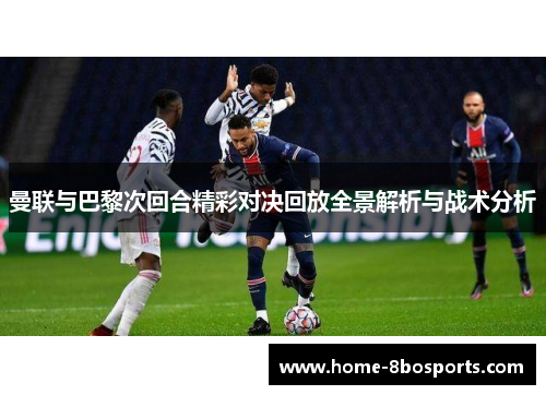 曼联与巴黎次回合精彩对决回放全景解析与战术分析